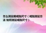 怎么測(cè)量戴戒指尺寸（戒指測(cè)量方法 如何測(cè)量戒指尺寸）