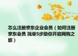 怎么注冊京東企業(yè)會員（如何注冊京東會員 簡單5步助你開啟網(wǎng)購之旅）