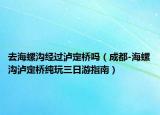 去海螺溝經(jīng)過瀘定橋嗎（成都-海螺溝瀘定橋純玩三日游指南）