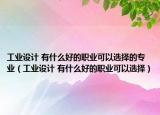 工業(yè)設(shè)計(jì) 有什么好的職業(yè)可以選擇的專業(yè)（工業(yè)設(shè)計(jì) 有什么好的職業(yè)可以選擇）