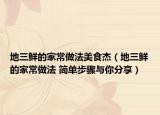 地三鮮的家常做法美食杰（地三鮮的家常做法 簡(jiǎn)單步驟與你分享）