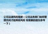 公司法律風險規(guī)避（公司法務(wù)部門如何管理合同才能降低風險 有需要的朋友參考一下）