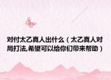 對(duì)付太乙真人出什么（太乙真人對(duì)局打法,希望可以給你們帶來幫助）