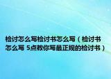 檢討怎么寫檢討書怎么寫（檢討書怎么寫 5點(diǎn)教你寫最正規(guī)的檢討書）