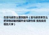 在亞馬遜怎么寄到國外（亞馬遜賣家怎么把貨物運輸?shù)絿鈦嗰R遜倉庫 我有良言相告大家）