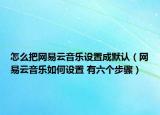 怎么把網(wǎng)易云音樂設(shè)置成默認（網(wǎng)易云音樂如何設(shè)置 有六個步驟）