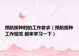 預(yù)防接種時(shí)的工作要求（預(yù)防接種工作規(guī)范 都來學(xué)習(xí)一下）