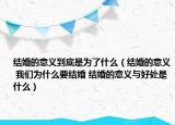 結(jié)婚的意義到底是為了什么（結(jié)婚的意義 我們?yōu)槭裁匆Y(jié)婚 結(jié)婚的意義與好處是什么）