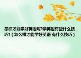 怎樣才能學(xué)好英語呢?學(xué)英語有些什么技巧?（怎么樣才能學(xué)好英語 有什么技巧）