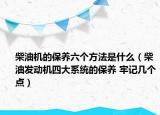 柴油機(jī)的保養(yǎng)六個(gè)方法是什么（柴油發(fā)動(dòng)機(jī)四大系統(tǒng)的保養(yǎng) 牢記幾個(gè)點(diǎn)）