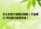 怎么安裝寧波銀行網(wǎng)銀（寧波銀行 手機銀行如何安裝）
