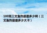 100克三文魚熱量是多少?。ㄈ聂~熱量是多少大卡）