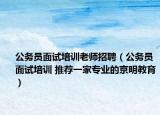 公務(wù)員面試培訓(xùn)老師招聘（公務(wù)員面試培訓(xùn) 推薦一家專業(yè)的京明教育）