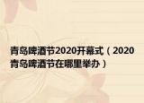 青島啤酒節(jié)2020開(kāi)幕式（2020青島啤酒節(jié)在哪里舉辦）
