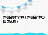 養(yǎng)老金怎樣計算（養(yǎng)老金計算方法 怎么算）