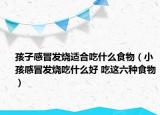孩子感冒發(fā)燒適合吃什么食物（小孩感冒發(fā)燒吃什么好 吃這六種食物）