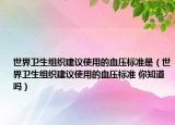 世界衛(wèi)生組織建議使用的血壓標準是（世界衛(wèi)生組織建議使用的血壓標準 你知道嗎）