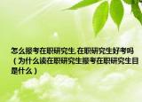 怎么報考在職研究生,在職研究生好考嗎（為什么讀在職研究生報考在職研究生目是什么）