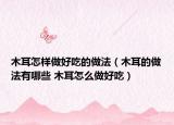 木耳怎樣做好吃的做法（木耳的做法有哪些 木耳怎么做好吃）