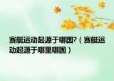 賽艇運動起源于哪國?（賽艇運動起源于哪里哪國）