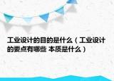 工業(yè)設(shè)計(jì)的目的是什么（工業(yè)設(shè)計(jì)的要點(diǎn)有哪些 本質(zhì)是什么）