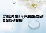 美食圖片 如何用手機拍出漂亮的美食圖片和視頻