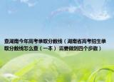 查湖南今年高考錄取分數(shù)線（湖南省高考招生錄取分數(shù)線怎么查（一本） 需要做到四個步驟）