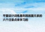 平面設(shè)計(jì)訓(xùn)練是利用畫面元素的六個(gè)注意點(diǎn)來學(xué)習(xí)的