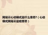 網(wǎng)易云心動模式是什么意思?（心動模式網(wǎng)易云是啥意思）