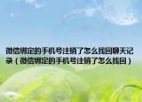 微信綁定的手機號注銷了怎么找回聊天記錄（微信綁定的手機號注銷了怎么找回）