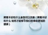 脾胃不好吃什么食物可以改善（脾胃不好吃什么 如何才能夠令我們的身體更加的健康）