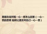 男朋友說對我一心一意怎么回答（一心一意的意思 如何讓男友對自己一心一意）