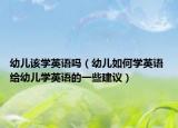 幼兒該學(xué)英語(yǔ)嗎（幼兒如何學(xué)英語(yǔ) 給幼兒學(xué)英語(yǔ)的一些建議）