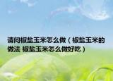 請(qǐng)問椒鹽玉米怎么做（椒鹽玉米的做法 椒鹽玉米怎么做好吃）