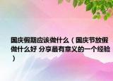 國慶假期應(yīng)該做什么（國慶節(jié)放假做什么好 分享最有意義的一個(gè)經(jīng)驗(yàn)）