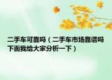 二手車可靠嗎（二手車市場(chǎng)靠譜嗎下面我給大家分析一下）