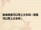 除臭噴霧可以帶上火車嗎（噴霧可以帶上火車嗎）