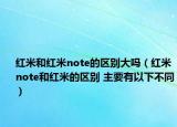 紅米和紅米note的區(qū)別大嗎（紅米note和紅米的區(qū)別 主要有以下不同）