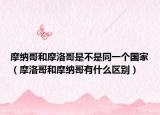 摩納哥和摩洛哥是不是同一個(gè)國(guó)家（摩洛哥和摩納哥有什么區(qū)別）