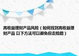 高收益理財(cái)產(chǎn)品風(fēng)險(xiǎn)（如何找到高收益理財(cái)產(chǎn)品 以下方法可以避免你走險(xiǎn)路）
