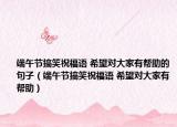 端午節(jié)搞笑祝福語 希望對(duì)大家有幫助的句子（端午節(jié)搞笑祝福語 希望對(duì)大家有幫助）