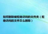 如何刪除被拒絕訪問(wèn)的文件夾（拒絕訪問(wèn)的文件怎么刪除）
