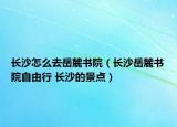 長(zhǎng)沙怎么去岳麓書院（長(zhǎng)沙岳麓書院自由行 長(zhǎng)沙的景點(diǎn)）