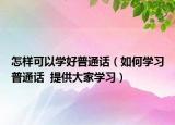 怎樣可以學(xué)好普通話（如何學(xué)習(xí)普通話  提供大家學(xué)習(xí)）