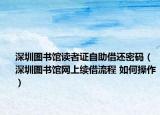 深圳圖書館讀者證自助借還密碼（深圳圖書館網上續(xù)借流程 如何操作）
