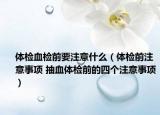 體檢血檢前要注意什么（體檢前注意事項(xiàng) 抽血體檢前的四個(gè)注意事項(xiàng)）