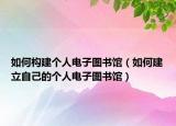 如何構(gòu)建個(gè)人電子圖書館（如何建立自己的個(gè)人電子圖書館）