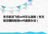 東方航空飛機(jī)wifi怎么連接（東方航空國(guó)際航班wifi連接辦法）