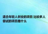 適合年輕人創(chuàng)業(yè)的項(xiàng)目 比較多人嘗試的項(xiàng)目是什么