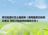 荷花和荷葉怎么畫簡單（簡筆畫荷花和荷花骨朵 怎樣才能簡單的描繪出來）